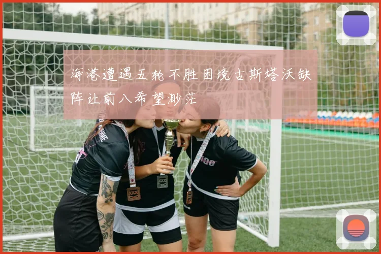 海港遭遇五轮不胜困境古斯塔沃缺阵让前八希望渺茫