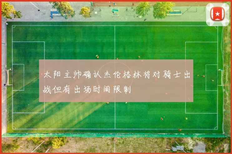 太阳主帅确认杰伦格林将对骑士出战但有出场时间限制