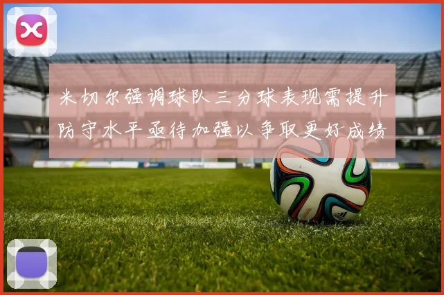 米切尔强调球队三分球表现需提升防守水平亟待加强以争取更好成绩