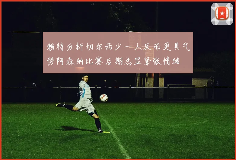赖特分析切尔西少一人反而更具气势阿森纳比赛后期总显紧张情绪