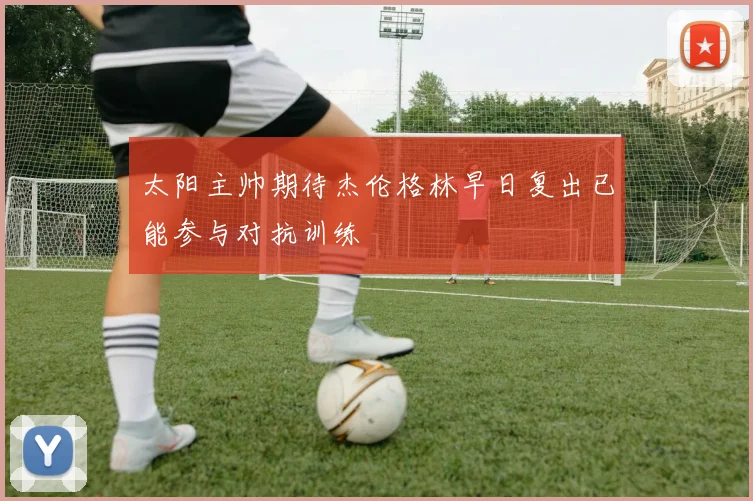 太阳主帅期待杰伦格林早日复出已能参与对抗训练
