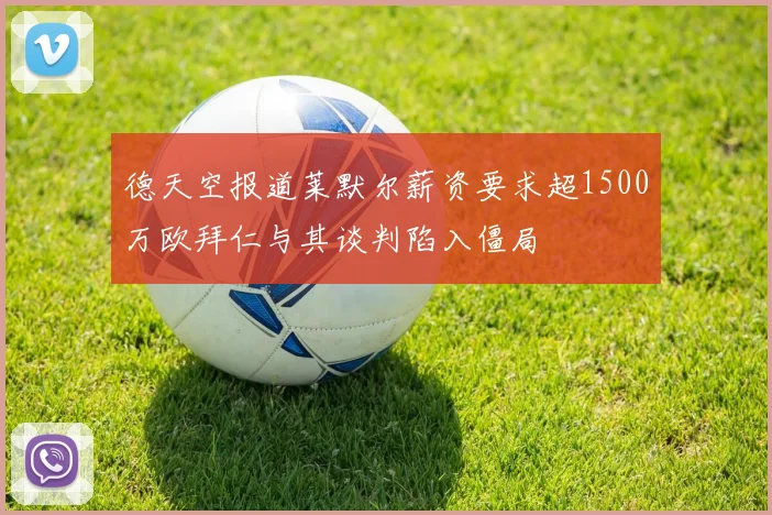 德天空报道莱默尔薪资要求超1500万欧拜仁与其谈判陷入僵局