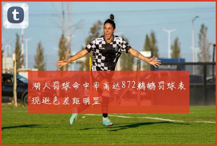 湖人罚球命中率高达872鹈鹕罚球表现逊色差距明显