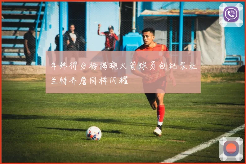 年终得分榜揭晓火箭球员创纪录杜兰特乔詹同样闪耀