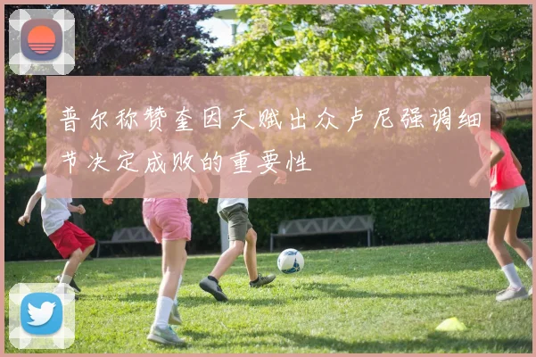 普尔称赞奎因天赋出众卢尼强调细节决定成败的重要性