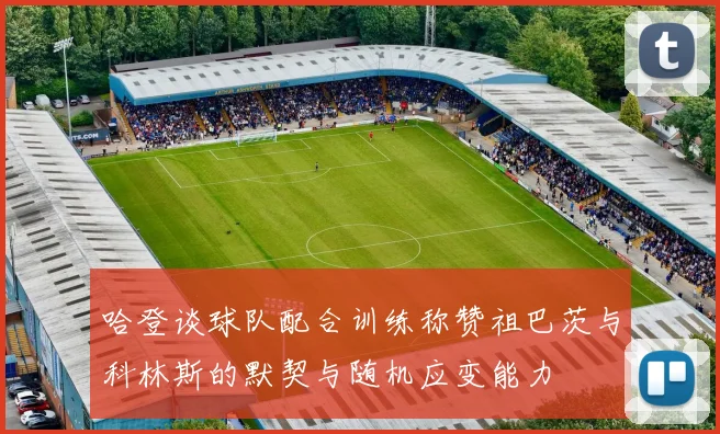 哈登谈球队配合训练称赞祖巴茨与科林斯的默契与随机应变能力