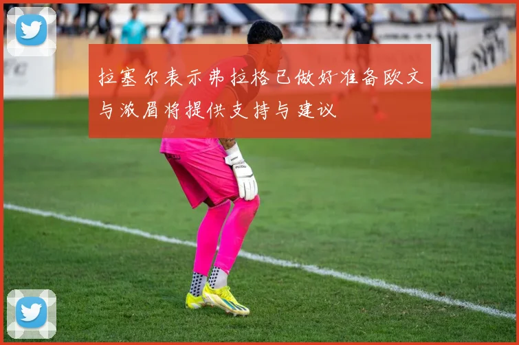 拉塞尔表示弗拉格已做好准备欧文与浓眉将提供支持与建议