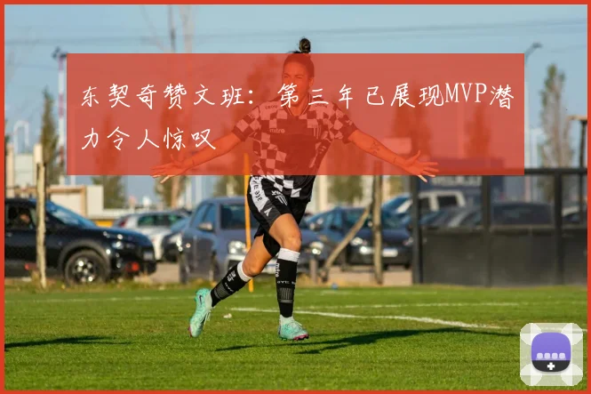 东契奇赞文班：第三年已展现MVP潜力令人惊叹