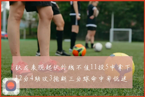 狄龙表现起伏外线不佳11投5中拿下12分4助攻3抢断三分球命中率低迷