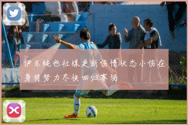 伊东纯也社媒更新伤情状态小伤在身将努力尽快回归赛场