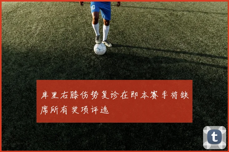 库里右膝伤势复诊在即本赛季将缺席所有奖项评选