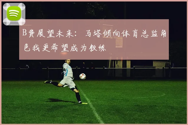 B费展望未来：马塔倾向体育总监角色我更希望成为教练