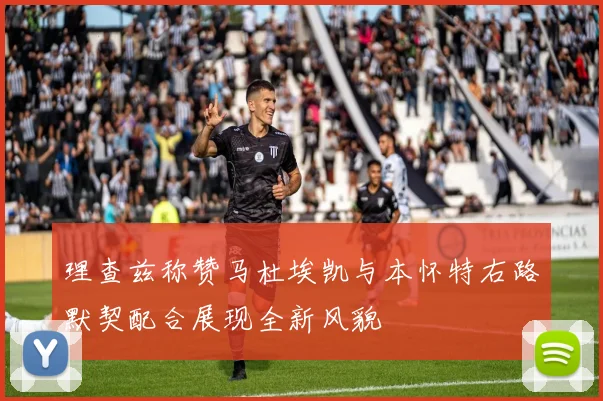 理查兹称赞马杜埃凯与本怀特右路默契配合展现全新风貌