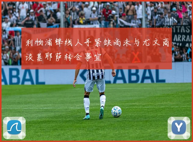 利物浦锋线人手紧缺尚未与尤文商谈基耶萨转会事宜