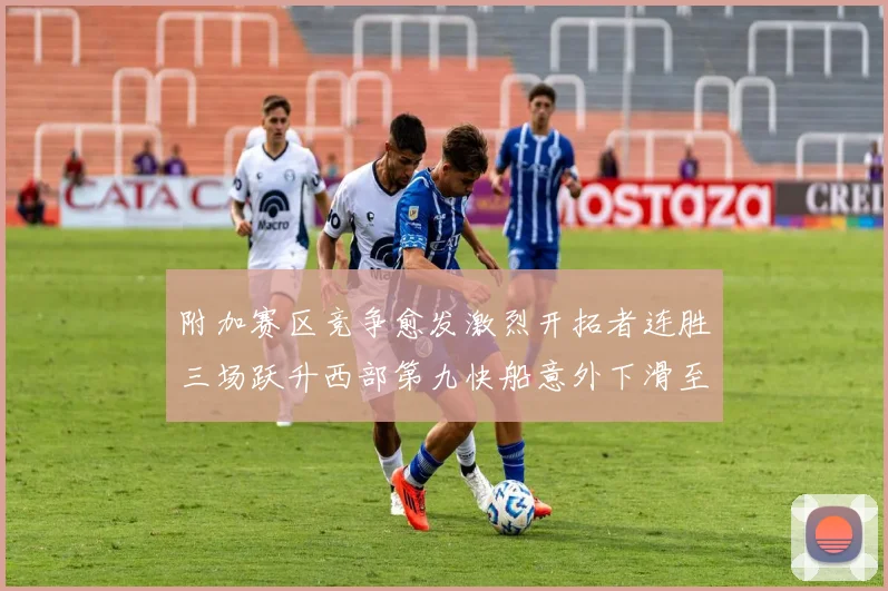 附加赛区竞争愈发激烈开拓者连胜三场跃升西部第九快船意外下滑至第十