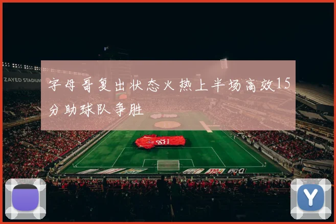 字母哥复出状态火热上半场高效15分助球队争胜