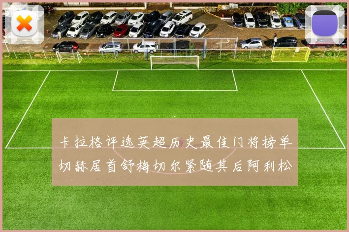 卡拉格评选英超历史最佳门将榜单切赫居首舒梅切尔紧随其后阿利松位列第三