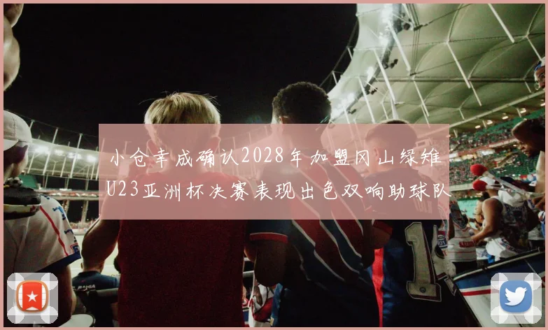 小仓幸成确认2028年加盟冈山绿雉U23亚洲杯决赛表现出色双响助球队夺冠