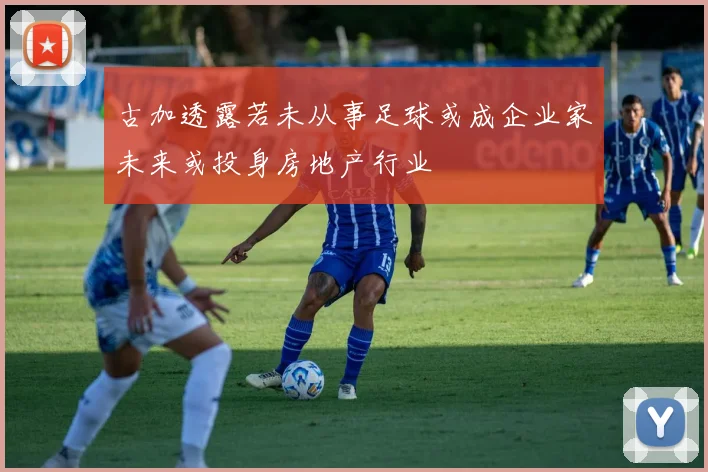 古加透露若未从事足球或成企业家未来或投身房地产行业