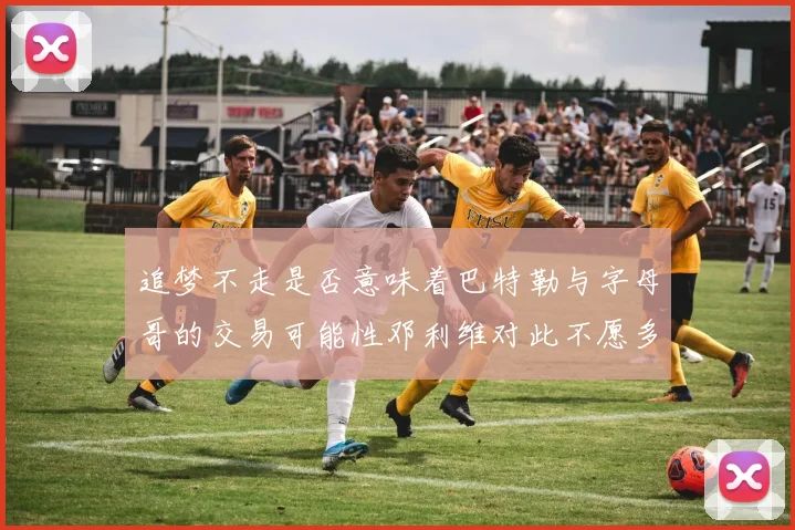 追梦不走是否意味着巴特勒与字母哥的交易可能性邓利维对此不愿多谈