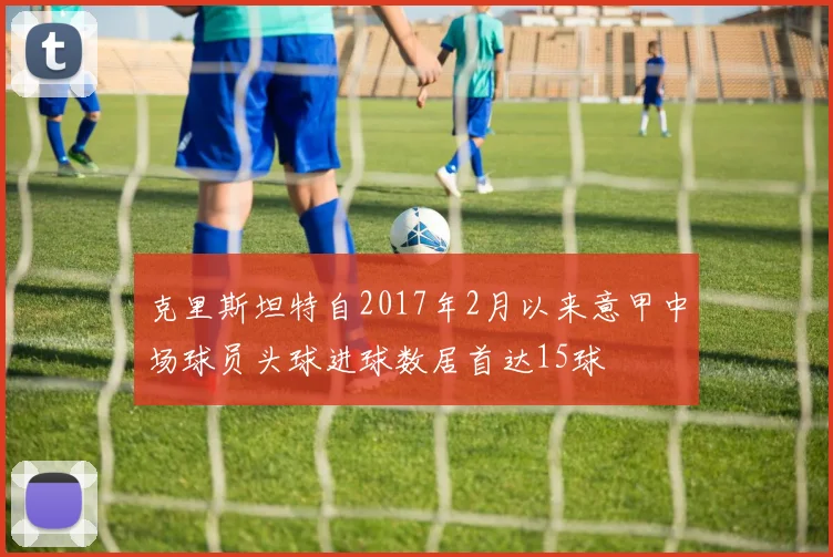 克里斯坦特自2017年2月以来意甲中场球员头球进球数居首达15球