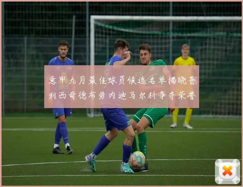 意甲九月最佳球员候选名单揭晓普利西奇德布劳内迪马尔科争夺荣誉