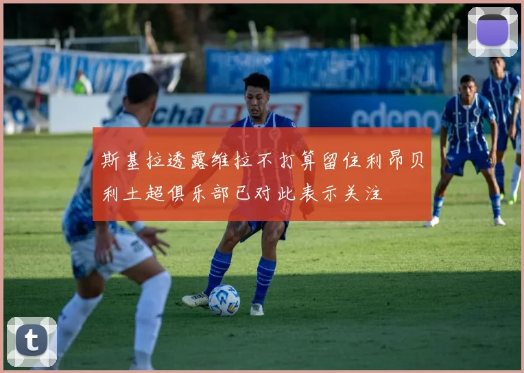 斯基拉透露维拉不打算留住利昂贝利土超俱乐部已对此表示关注