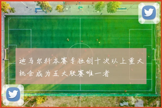 迪马尔科本赛季独创十次以上重大机会成为五大联赛唯一者