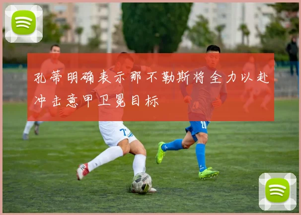 孔蒂明确表示那不勒斯将全力以赴冲击意甲卫冕目标