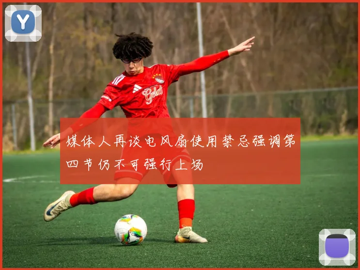 媒体人再谈电风扇使用禁忌强调第四节仍不可强行上场